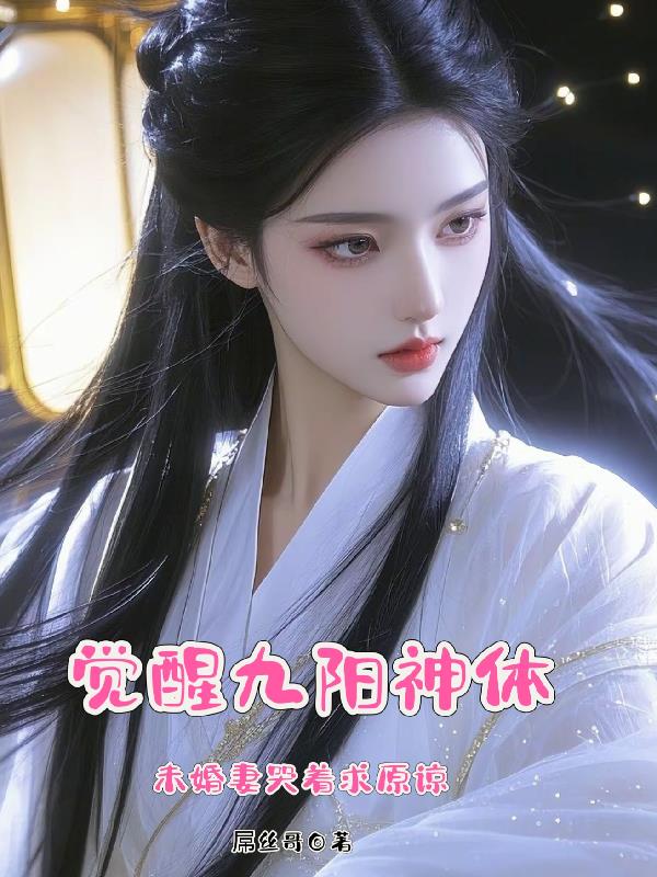 觉醒九阳神体，未婚妻哭着求原谅觉醒九阳神体，未婚妻哭着求原谅